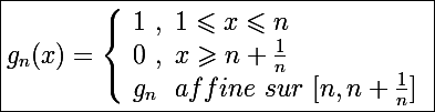 \Large \boxed{g_n(x)=\left\lbrace\begin{array}l 1~,~1\leqslant x\leqslant n \\ 0~,~x\geqslant n+\frac{1}{n} \\ g_n~~affine~sur~[n,n+\frac{1}{n}] \end{array}}